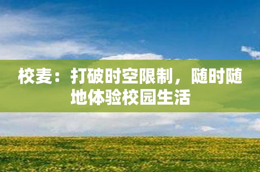 校麦：打破时空限制，随时随地体验校园生活