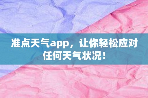 准点天气app，让你轻松应对任何天气状况！