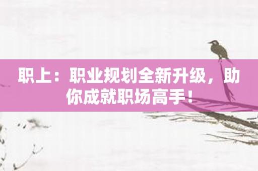 职上：职业规划全新升级，助你成就职场高手！