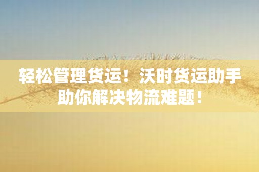 轻松管理货运！沃时货运助手助你解决物流难题！