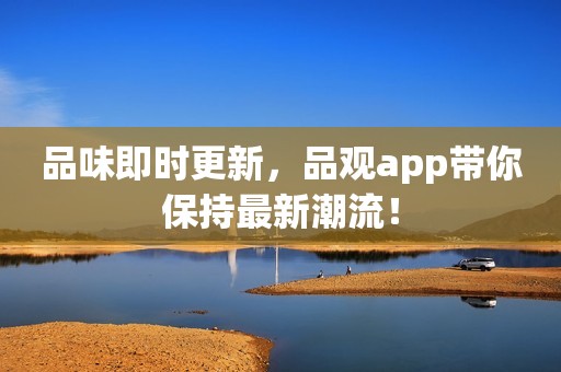 品味即时更新，品观app带你保持最新潮流！