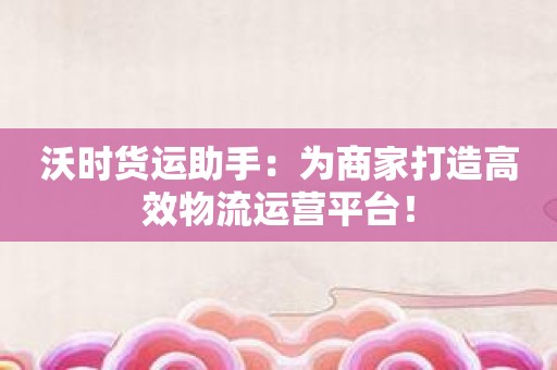 沃时货运助手：为商家打造高效物流运营平台！