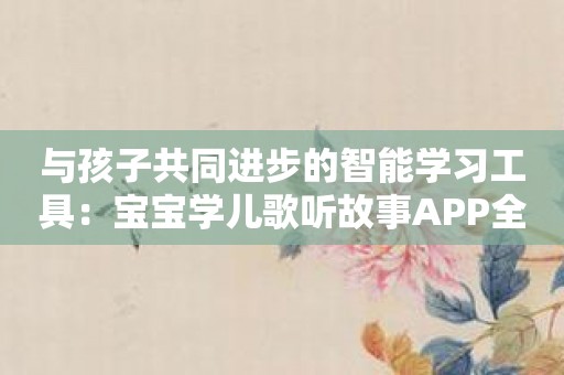 与孩子共同进步的智能学习工具：宝宝学儿歌听故事APP全面介绍