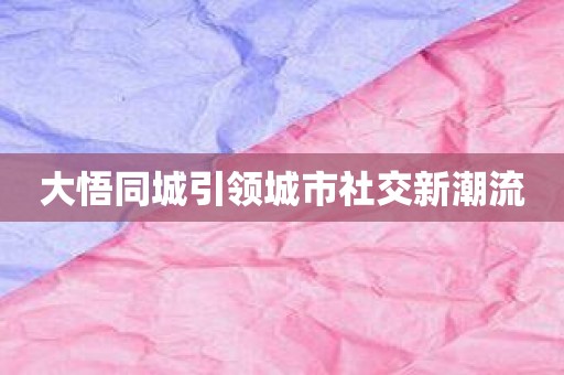 大悟同城引领城市社交新潮流