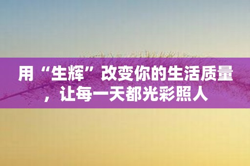 用“生辉”改变你的生活质量，让每一天都光彩照人