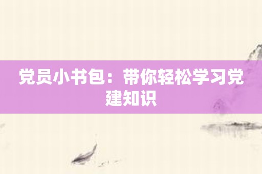 党员小书包：带你轻松学习党建知识