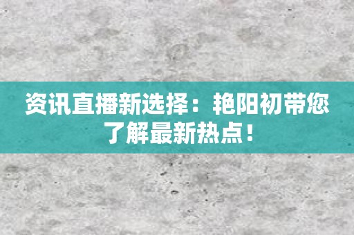 资讯直播新选择：艳阳初带您了解最新热点！