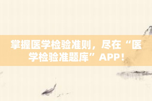 掌握医学检验准则，尽在“医学检验准题库”APP！
