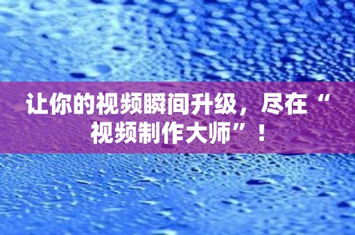 让你的视频瞬间升级，尽在“视频制作大师”！