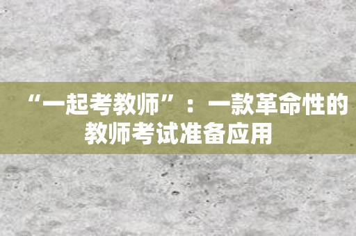 “一起考教师”：一款革命性的教师考试准备应用