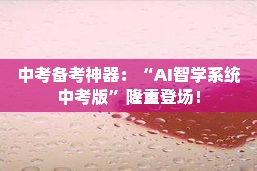 中考备考神器：“AI智学系统中考版”隆重登场！