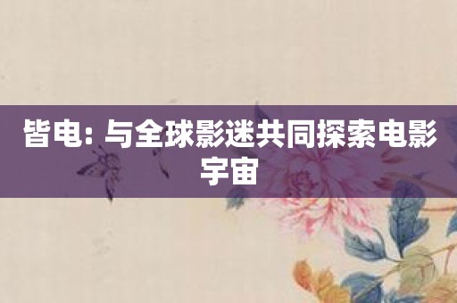 皆电: 与全球影迷共同探索电影宇宙