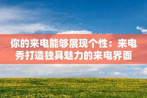 你的来电能够展现个性：来电秀打造独具魅力的来电界面