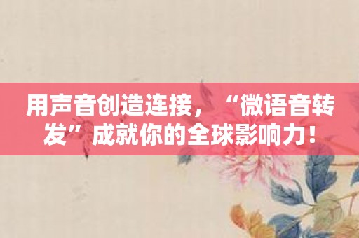 用声音创造连接，“微语音转发”成就你的全球影响力！