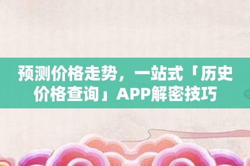 预测价格走势，一站式「历史价格查询」APP解密技巧