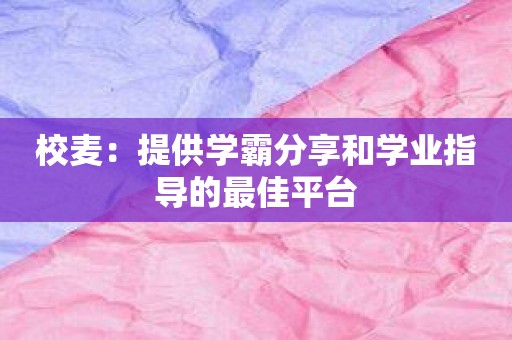 校麦：提供学霸分享和学业指导的最佳平台