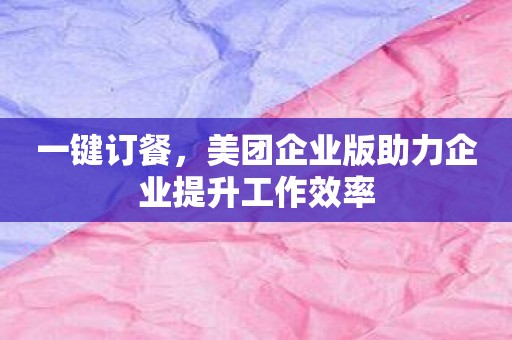 一键订餐，美团企业版助力企业提升工作效率