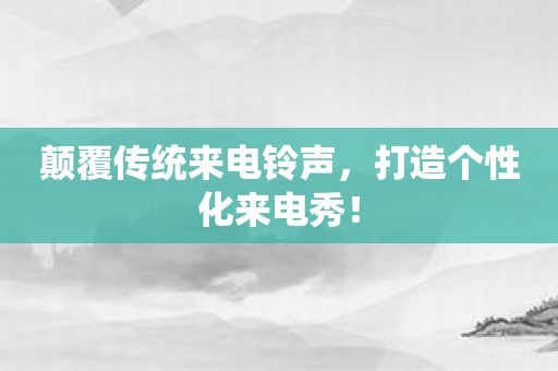 颠覆传统来电铃声，打造个性化来电秀！