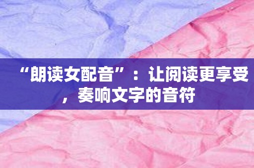 “朗读女配音”：让阅读更享受，奏响文字的音符