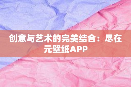 创意与艺术的完美结合：尽在元壁纸APP