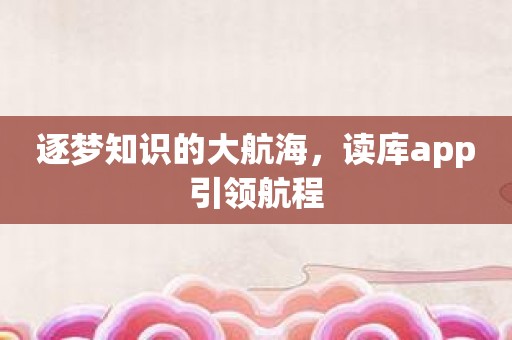 逐梦知识的大航海，读库app引领航程