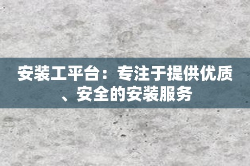 安装工平台：专注于提供优质、安全的安装服务