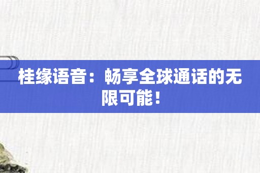 桂缘语音：畅享全球通话的无限可能！