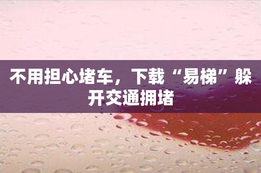 不用担心堵车，下载“易梯”躲开交通拥堵