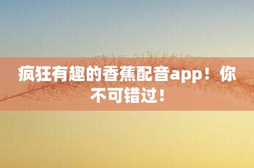 疯狂有趣的香蕉配音app！你不可错过！