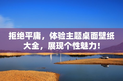 拒绝平庸，体验主题桌面壁纸大全，展现个性魅力！