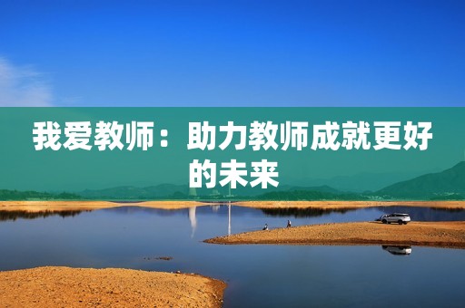 我爱教师：助力教师成就更好的未来