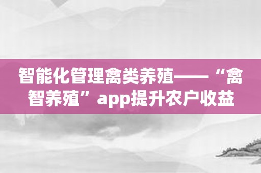 智能化管理禽类养殖——“禽智养殖”app提升农户收益