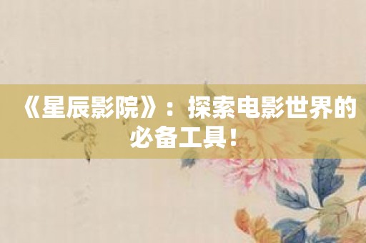 《星辰影院》：探索电影世界的必备工具！