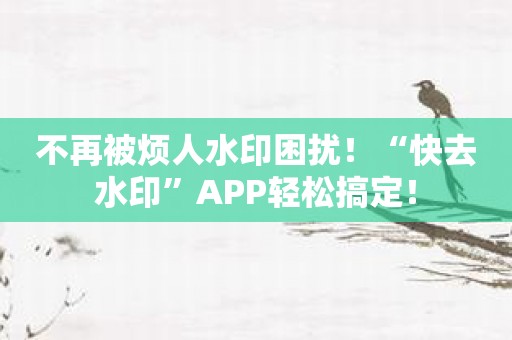 不再被烦人水印困扰！“快去水印”APP轻松搞定！