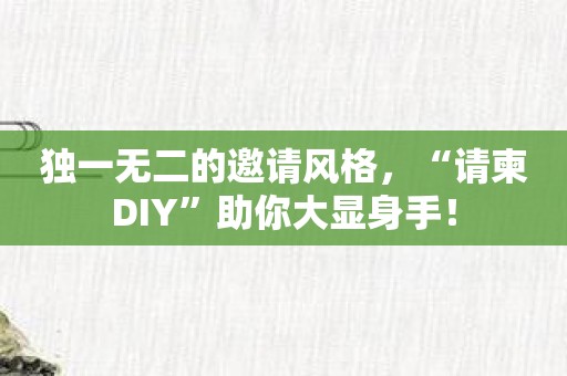 独一无二的邀请风格，“请柬DIY”助你大显身手！