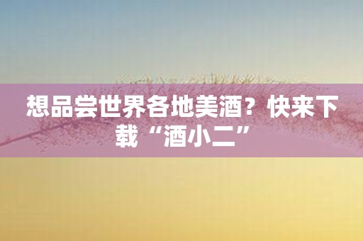 想品尝世界各地美酒？快来下载“酒小二”