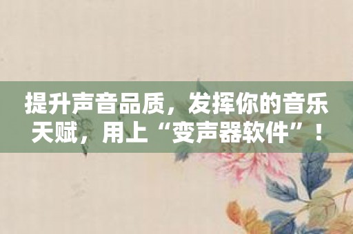提升声音品质，发挥你的音乐天赋，用上“变声器软件”！