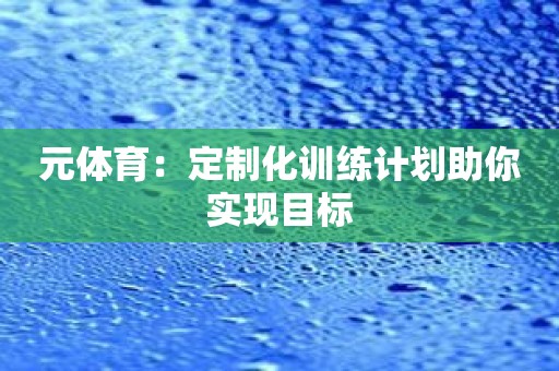 元体育：定制化训练计划助你实现目标