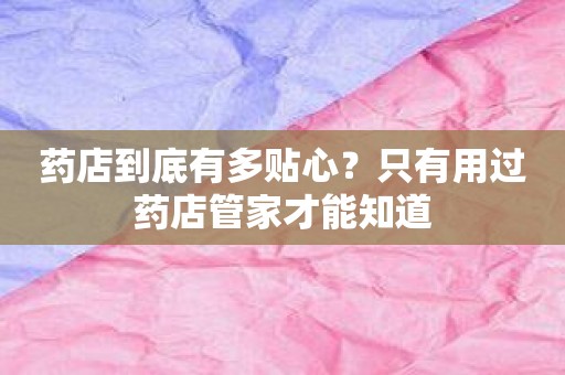 药店到底有多贴心？只有用过药店管家才能知道