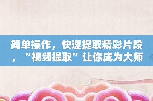 简单操作，快速提取精彩片段，“视频提取”让你成为大师！