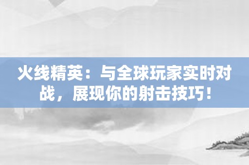 火线精英：与全球玩家实时对战，展现你的射击技巧！