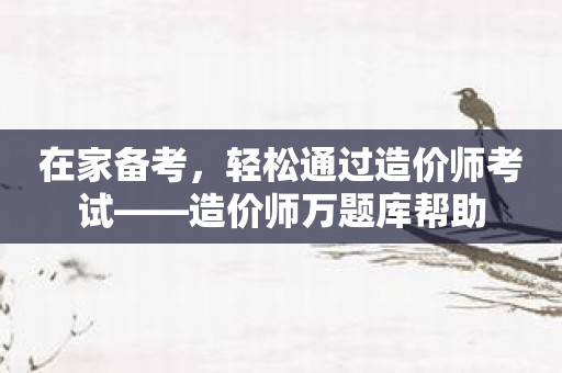 在家备考，轻松通过造价师考试——造价师万题库帮助