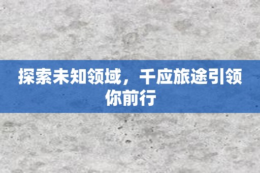 探索未知领域，千应旅途引领你前行
