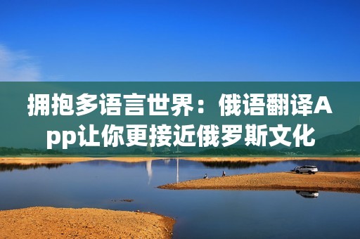 拥抱多语言世界：俄语翻译App让你更接近俄罗斯文化