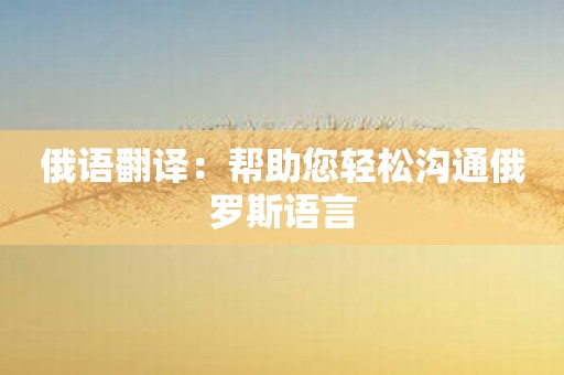 俄语翻译：帮助您轻松沟通俄罗斯语言