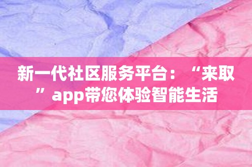新一代社区服务平台：“来取”app带您体验智能生活