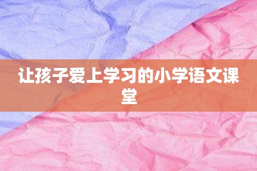 让孩子爱上学习的小学语文课堂