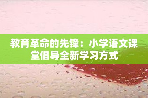 教育革命的先锋：小学语文课堂倡导全新学习方式