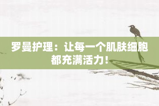 罗曼护理：让每一个肌肤细胞都充满活力！