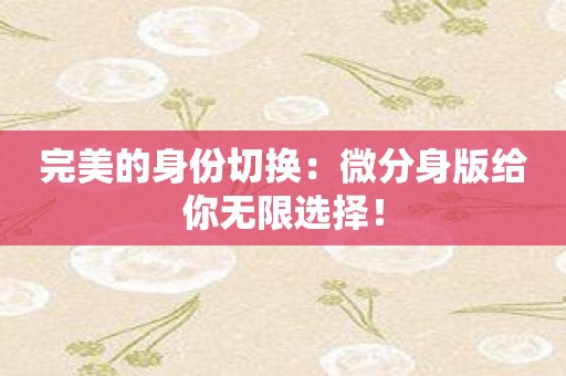完美的身份切换：微分身版给你无限选择！